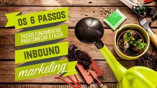 os 6 passos
passos fundamentais
para começar a fazer
inbound
marketing
 