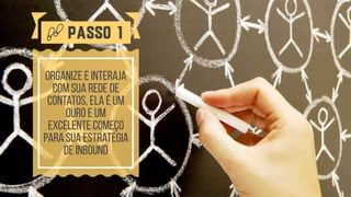 organize e interaja
com sua rede de
contatos, ela é um
ouro e um  
excelente começo
para sua estratégia
de inbound
Passo 1
 