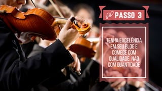 TENHA Excelência
em seu blog e
comece com
qualidade, não 
com quantidade
Passo 3
 