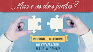 o que vocês acham, 
vale a pena?
Inbound + Outbound
Maseosdoisjuntos?
 