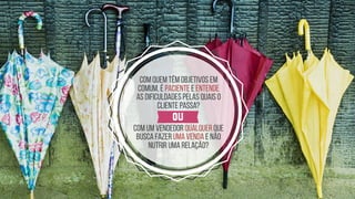 Com quem têm objetivos em
comum, é paciente e entende  
as dificuldades pelas quais o
cliente passa?
OU
Com um vendedor qualquer que
busca fazer uma venda e não
nutrir uma relação?
 