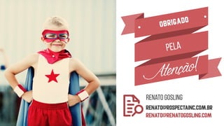obrigado
Atenção!
pela
Renato gosling  
RENATO@rospectainc.com.br 
renato@renatogosling.coM
 
