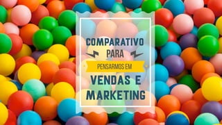 Comparativo
pensarmos em
para
vendas e
marketing
 