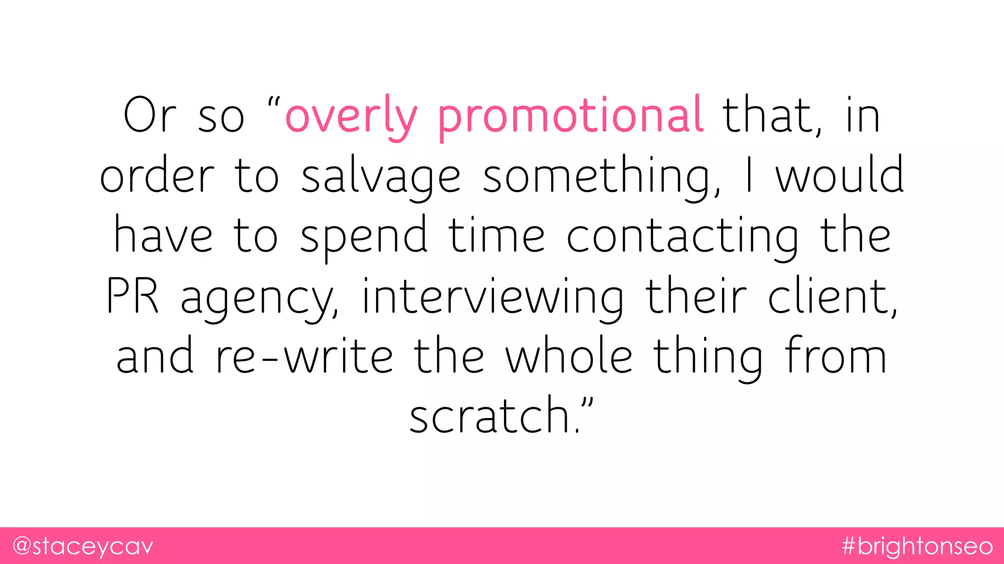 @staceycav #brightonseo
Or so “overly promotional that, in
order to salvage something, I would
have to spend time contacting the
PR agency, interviewing their client,
and re-write the whole thing from
scratch.”
 