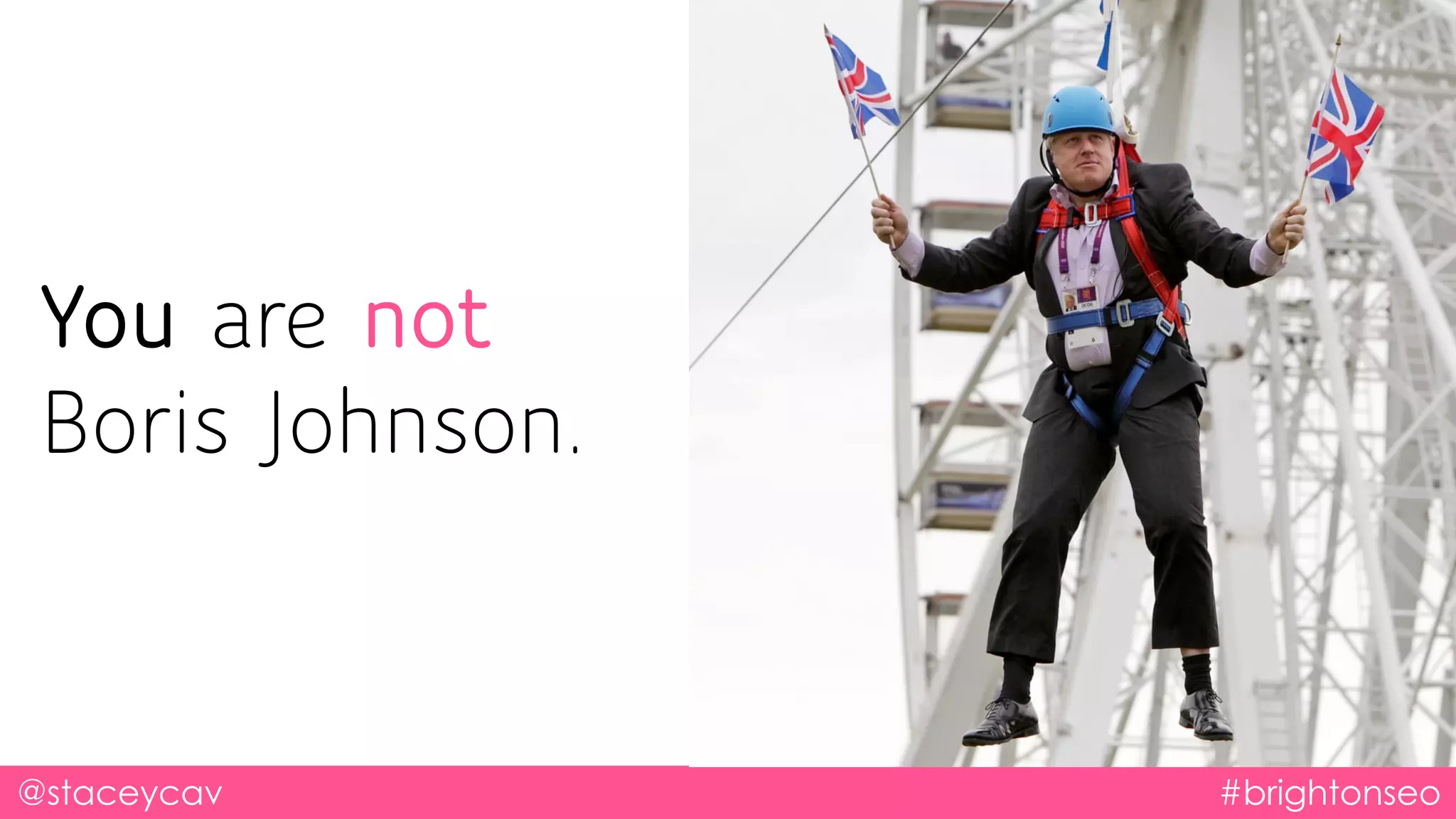 You are not
Boris Johnson.
@staceycav #brightonseo
 