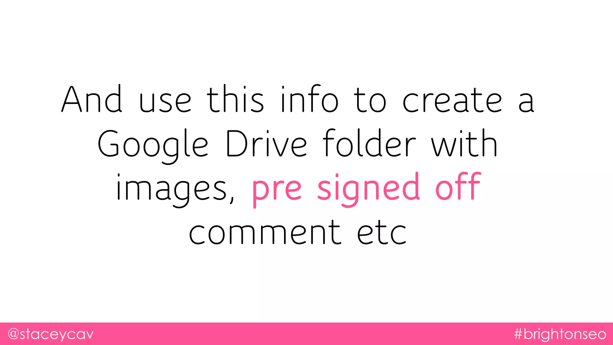 @staceycav #brightonseo
And use this info to create a
Google Drive folder with
images, pre signed off
comment etc
 
