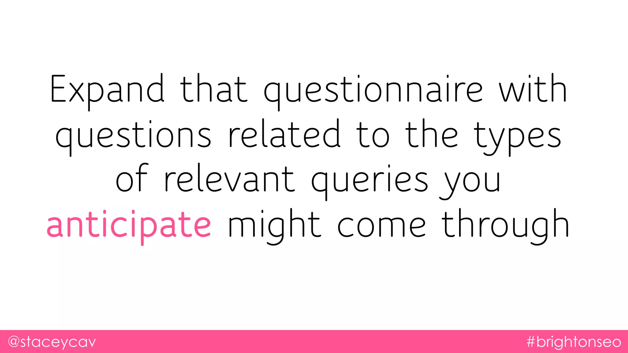 @staceycav #brightonseo
Expand that questionnaire with
questions related to the types
of relevant queries you
anticipate might come through
 