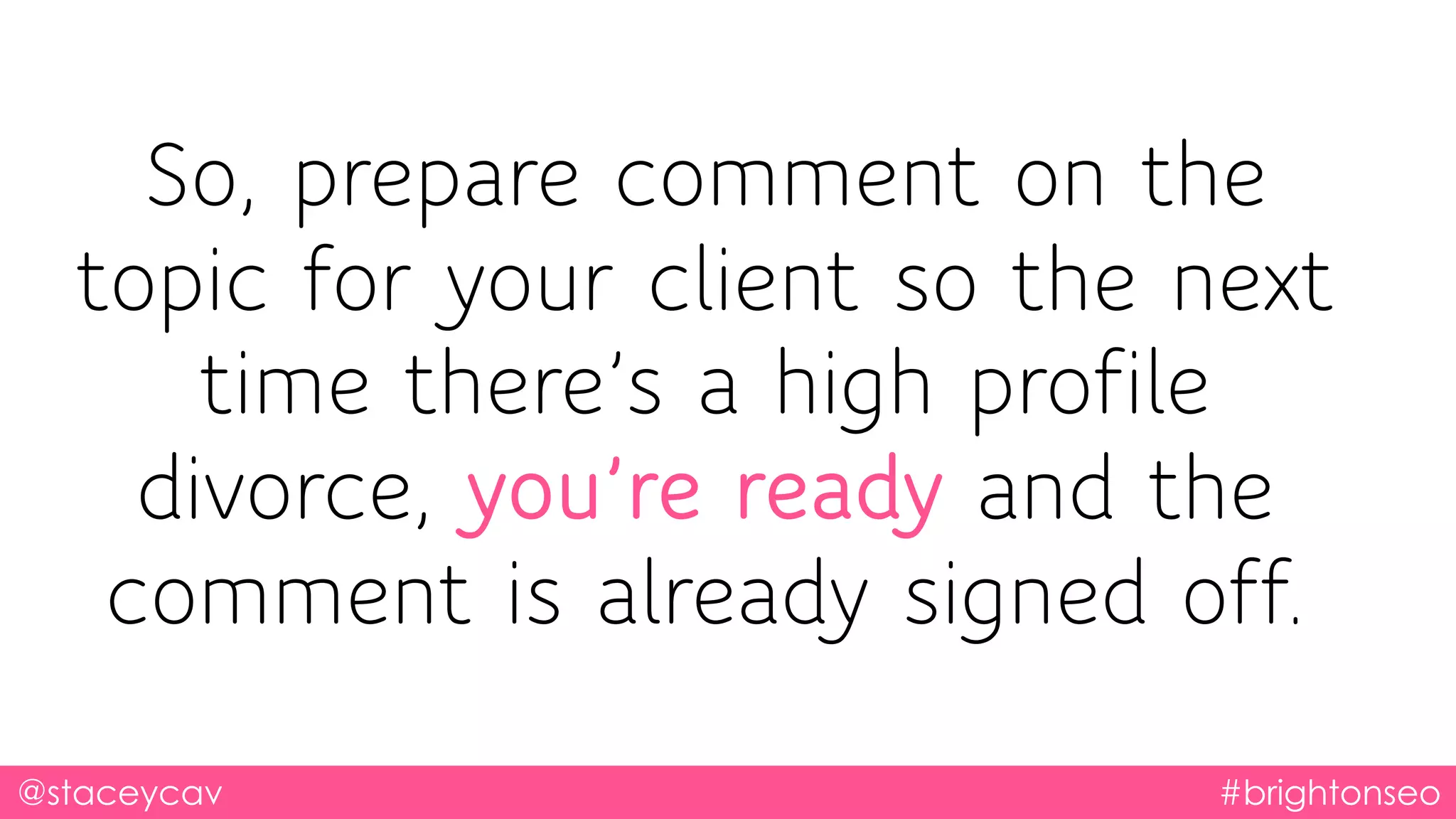 @staceycav #brightonseo
So, prepare comment on the
topic for your client so the next
time there’s a high profile
divorce, you’re ready and the
comment is already signed off.
 