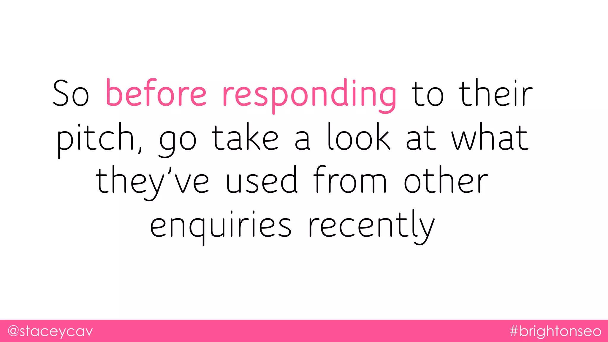 @staceycav #brightonseo
So before responding to their
pitch, go take a look at what
they’ve used from other
enquiries recently
 