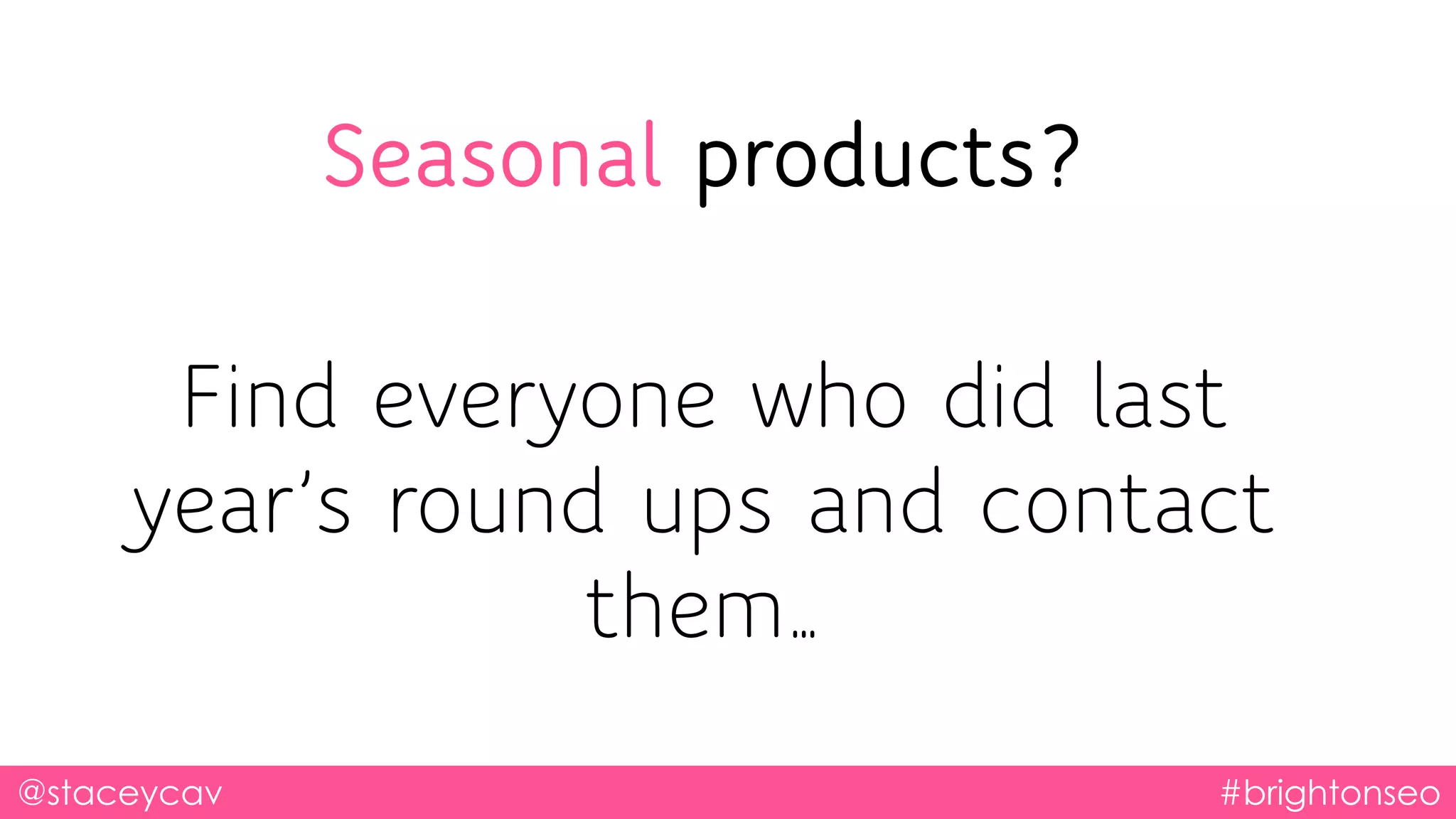 @staceycav #brightonseo
Seasonal products?
Find everyone who did last
year’s round ups and contact
them…
 