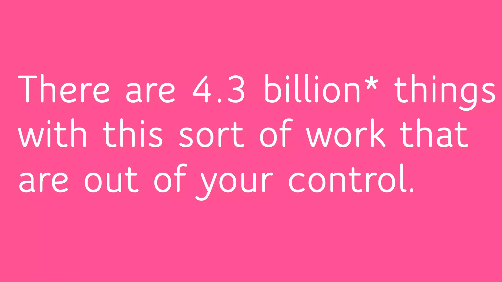 There are 4.3 billion* things
with this sort of work that
are out of your control.
 