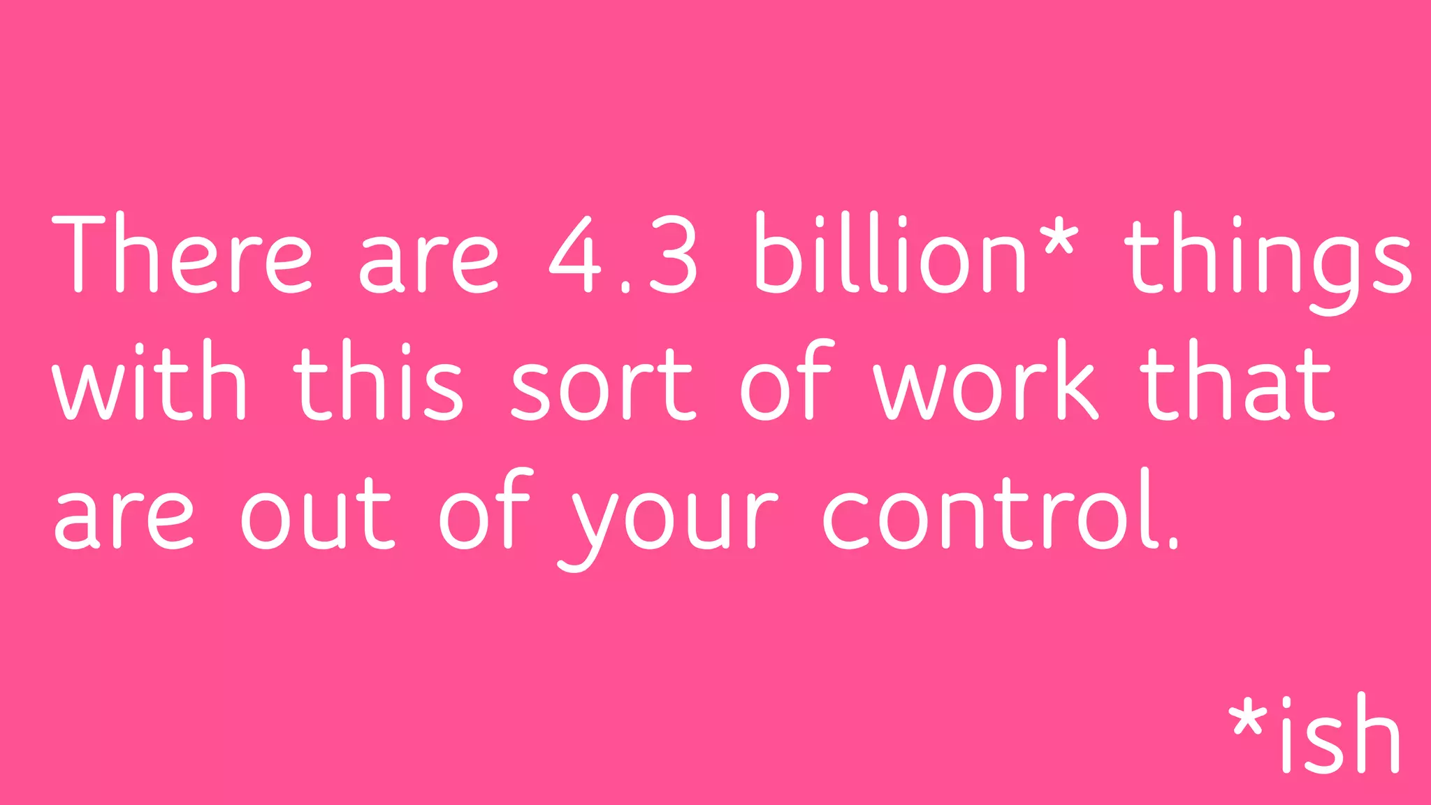 *ish
There are 4.3 billion* things
with this sort of work that
are out of your control.
 