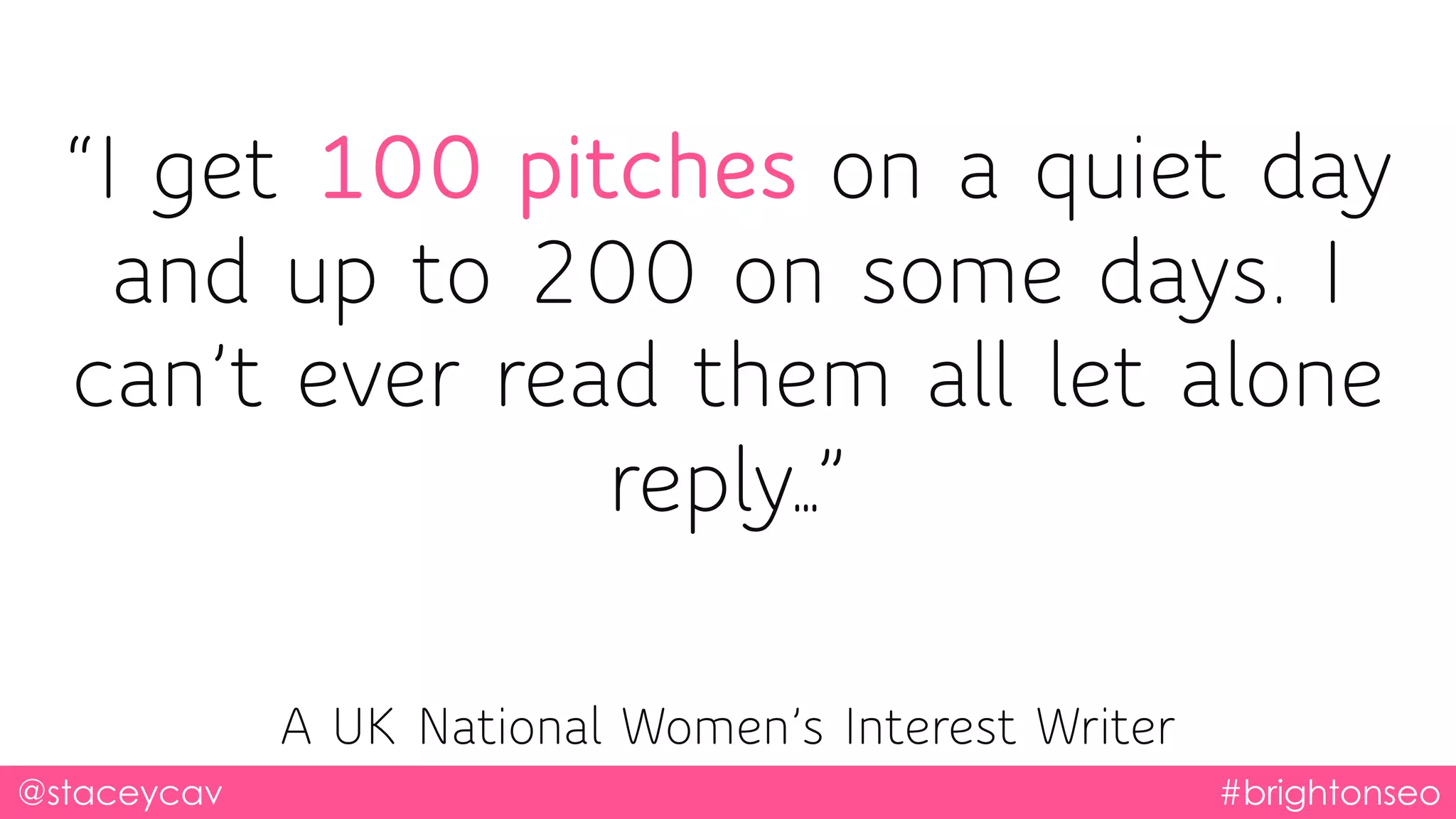 “I get 100 pitches on a quiet day
and up to 200 on some days. I
can’t ever read them all let alone
reply…”
@staceycav #brightonseo
A UK National Women’s Interest Writer
 