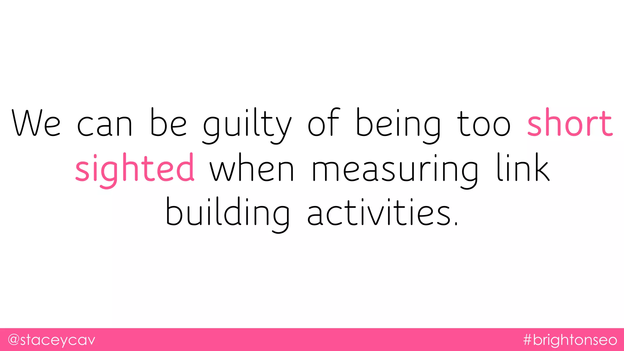 We can be guilty of being too short
sighted when measuring link
building activities.
@staceycav #brightonseo
 