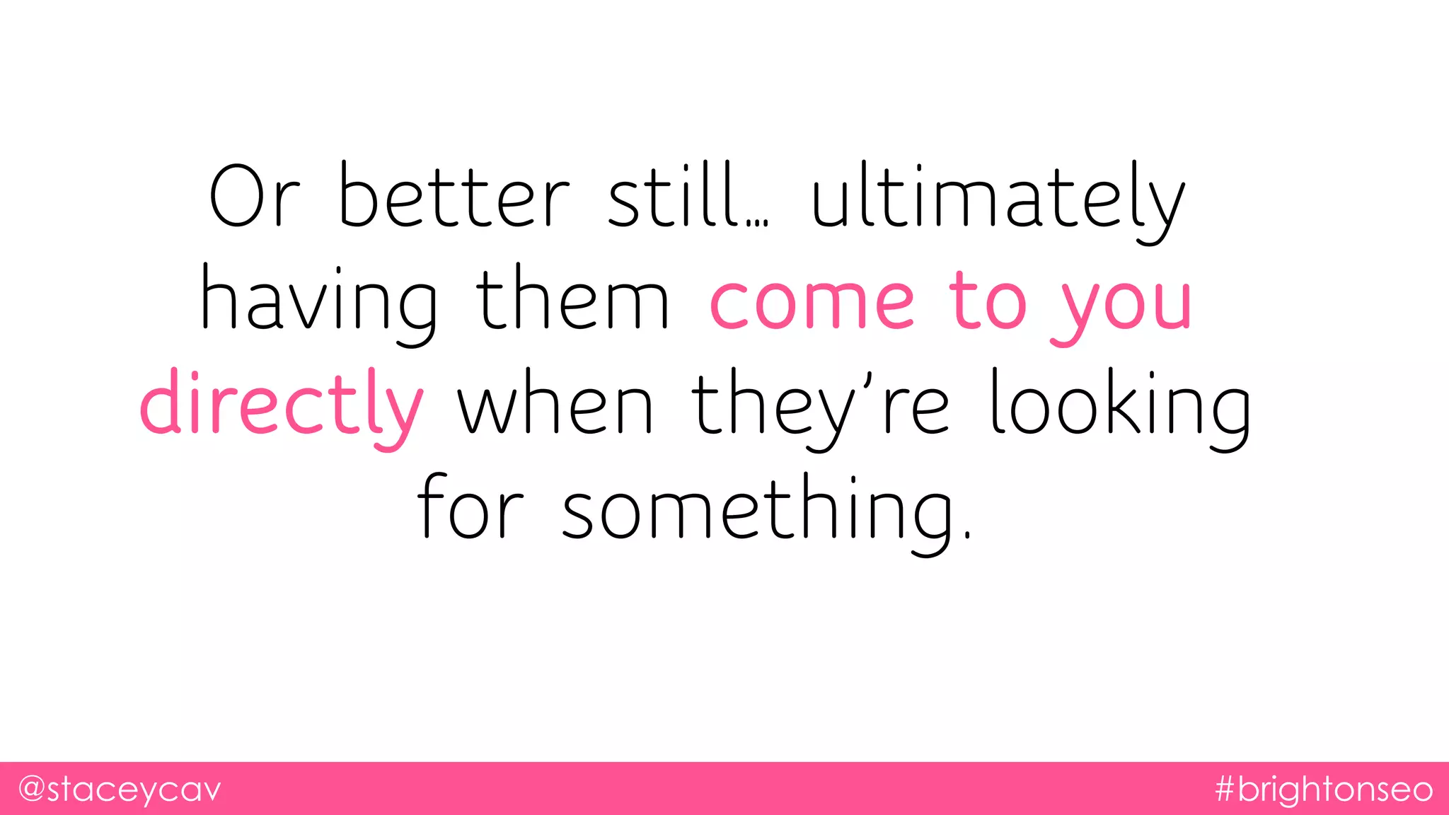 Or better still… ultimately
having them come to you
directly when they’re looking
for something.
@staceycav #brightonseo
 