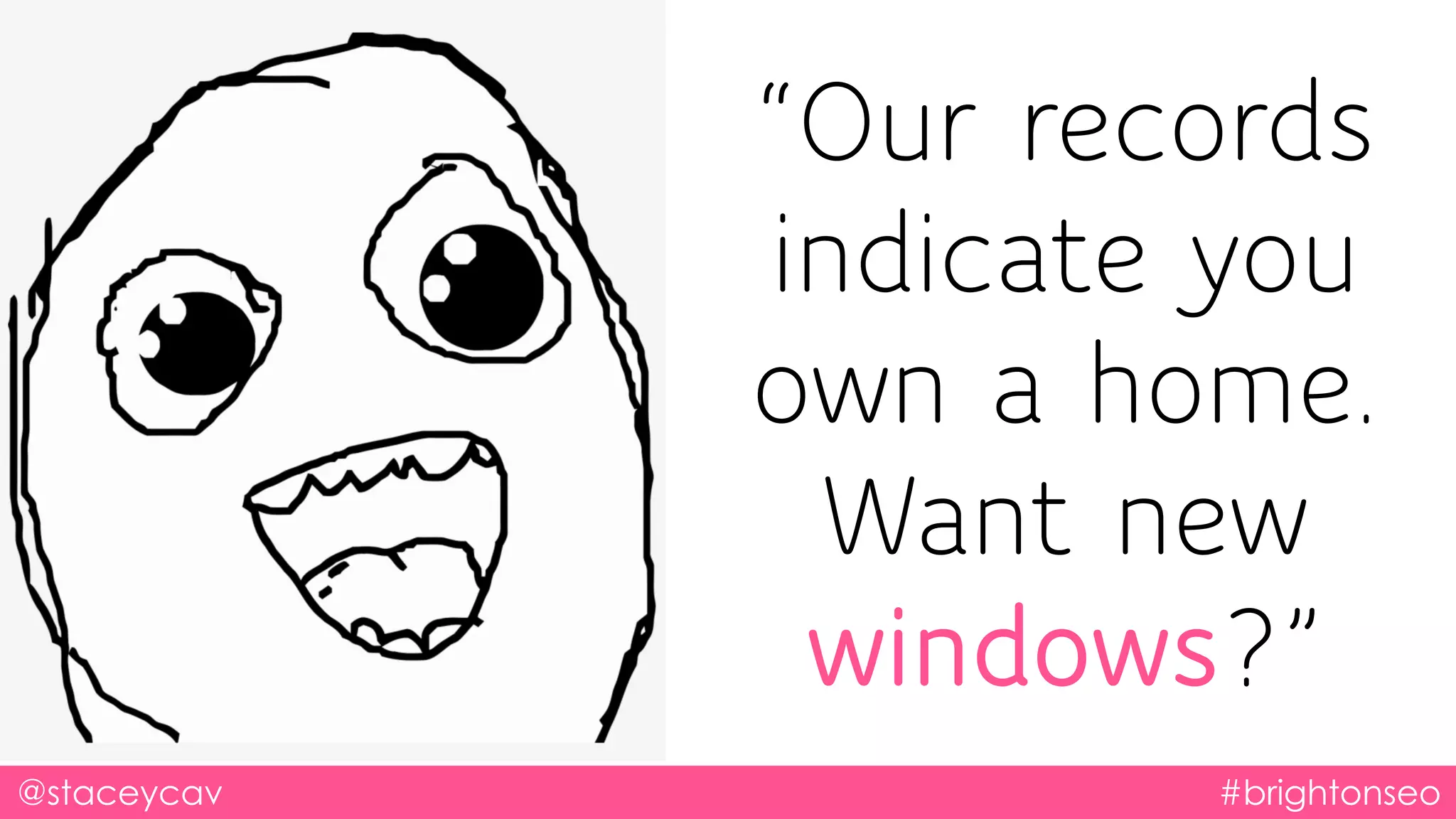 @staceycav #brightonseo
“Our records
indicate you
own a home.
Want new
windows?”
 