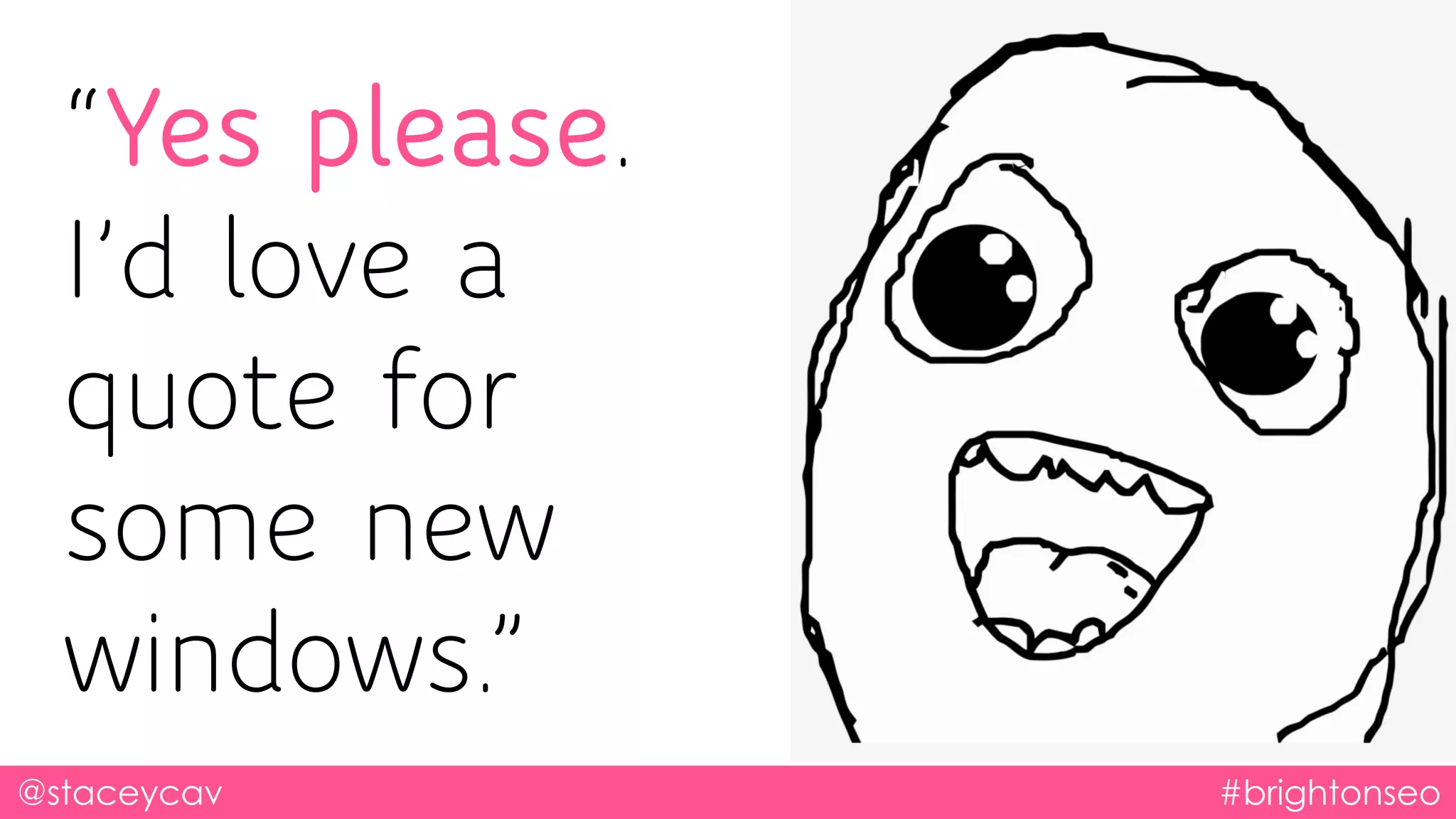 @staceycav #brightonseo
“Yes please.
I’d love a
quote for
some new
windows.”
 