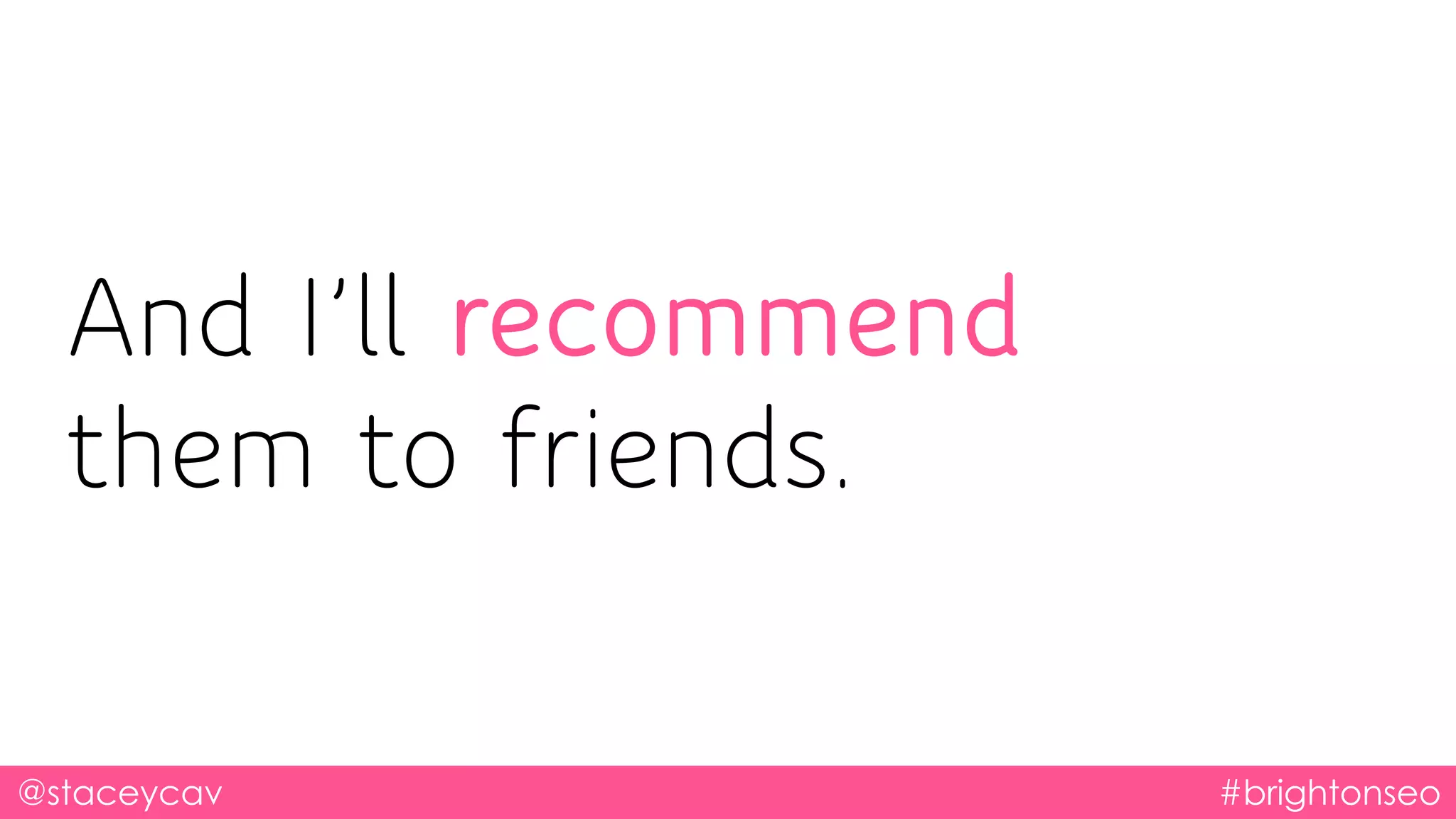 @staceycav #brightonseo
And I’ll recommend
them to friends.
 