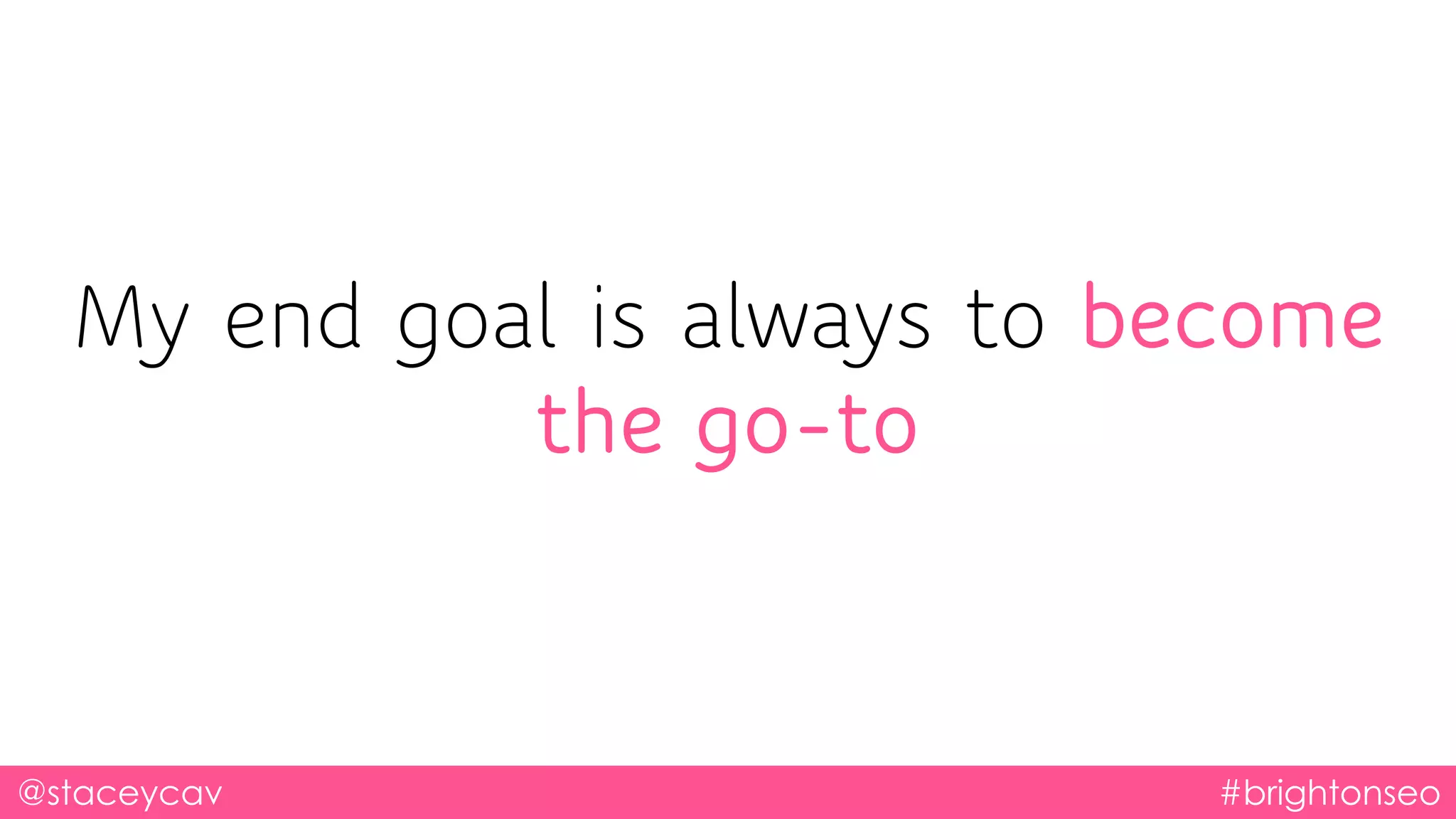 @staceycav #brightonseo
My end goal is always to become
the go-to
 