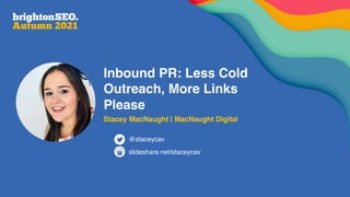 Inbound PR: Less Cold
Outreach, More Links
Please
Stacey MacNaught | MacNaught Digital
slideshare.net/staceycav
@staceycav
 
