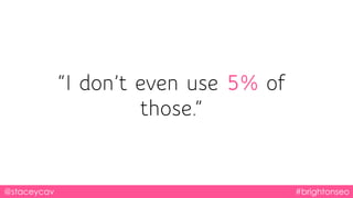 @staceycav #brightonseo
“I don’t even use 5% of
those.”
 