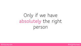 @staceycav #brightonseo
Only if we have
absolutely the right
person
 