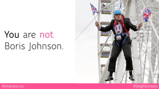 You are not
Boris Johnson.
@staceycav #brightonseo
 
