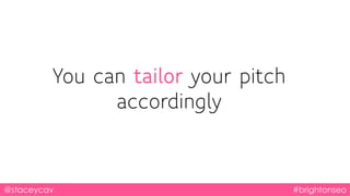 @staceycav #brightonseo
You can tailor your pitch
accordingly
 