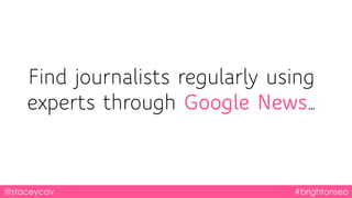 @staceycav #brightonseo
Find journalists regularly using
experts through Google News…
 