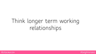 @staceycav #brightonseo
Think longer term working
relationships
 