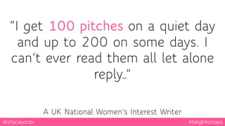 “I get 100 pitches on a quiet day
and up to 200 on some days. I
can’t ever read them all let alone
reply…”
@staceycav #bri...