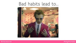 Bad habits lead to….
@staceycav #brightonseo
 