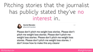 Pitching stories that the journalist
has publicly stated they’ve no
interest in…
@staceycav #brightonseo
 