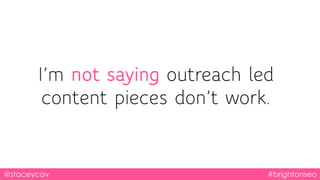 I’m not saying outreach led
content pieces don’t work.
@staceycav #brightonseo
 