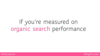 If you’re measured on
organic search performance
@staceycav #brightonseo
 