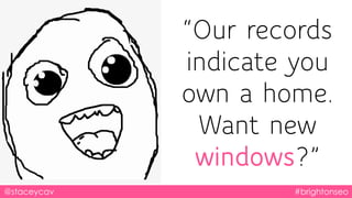 @staceycav #brightonseo
“Our records
indicate you
own a home.
Want new
windows?”
 