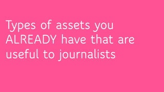 Types of assets you
ALREADY have that are
useful to journalists
 