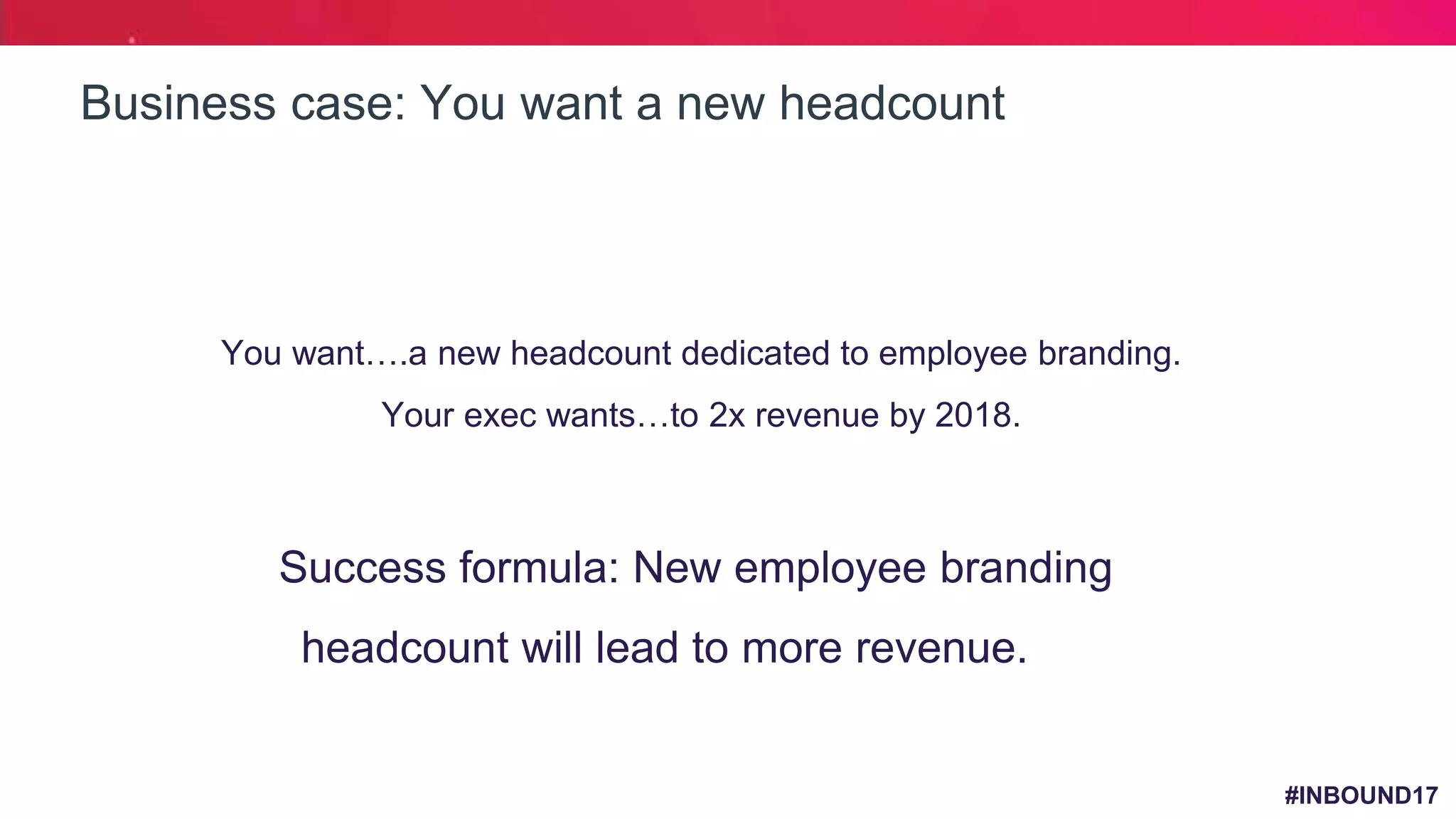 #INBOUND17
Business case: You want a new headcount
1. You want….a new headcount dedicated to employee branding.
2. Your exec wants…to 2x revenue by 2018.
Success formula: New employee branding
headcount will lead to more revenue.
 