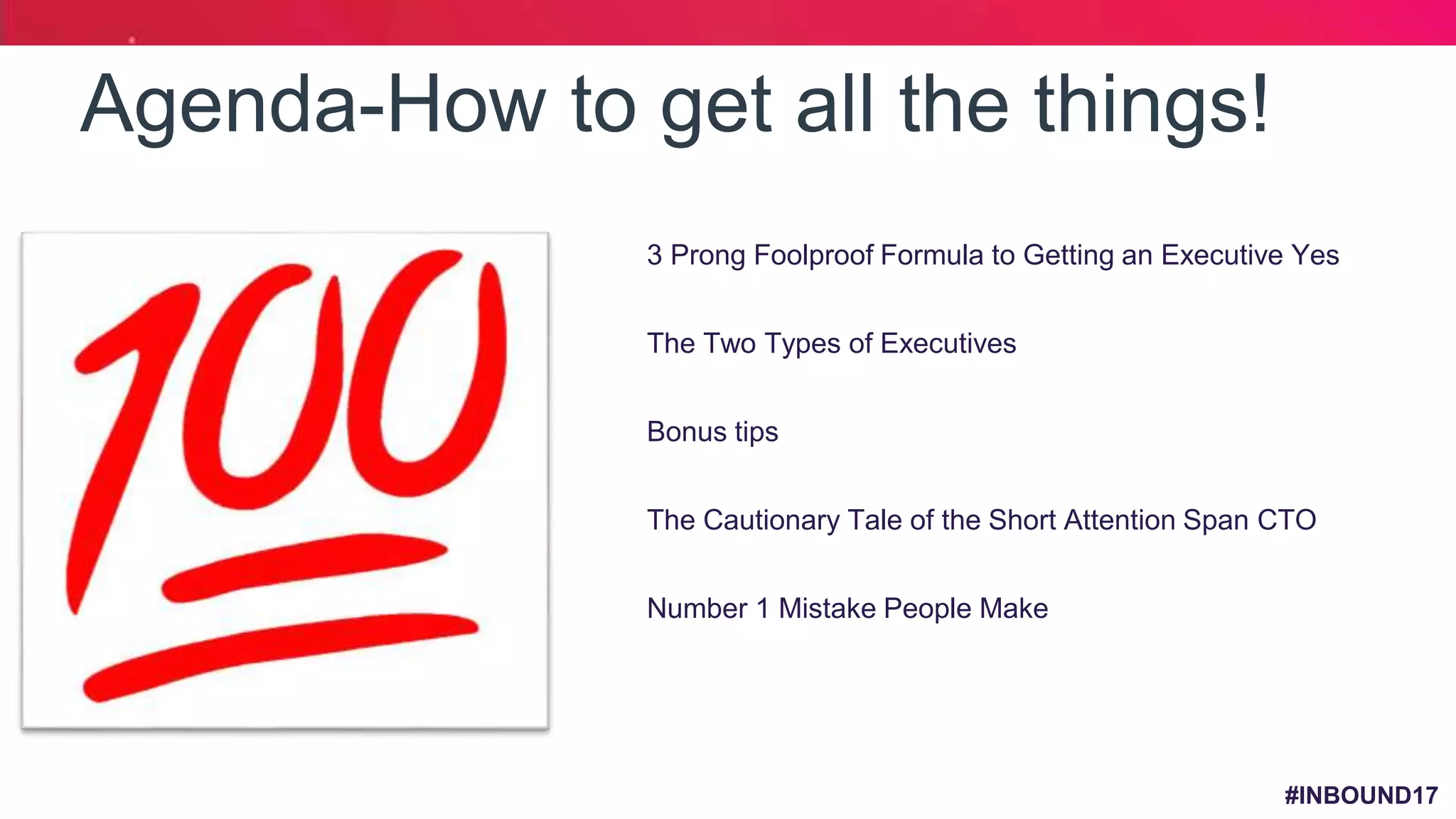 #INBOUND17
Agenda-How to get all the things!
• 3 Prong Foolproof Formula to Getting an Executive Yes
• The Two Types of Executives
• Bonus tips
• The Cautionary Tale of the Short Attention Span CTO
• Number 1 Mistake People Make
 