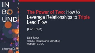 INBOUND15
The Power of Two: How to
Leverage Relationships to Triple
Lead Flow
(For Free!)
Lisa Toner
Head of Relationship Marketing
HubSpot EMEA
 