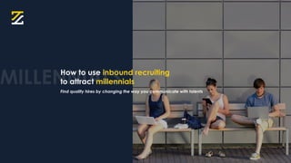How to use inbound recruiting
to attract millennials
Find quality hires by changing the way you communicate with talents
MILLENNIALS
 