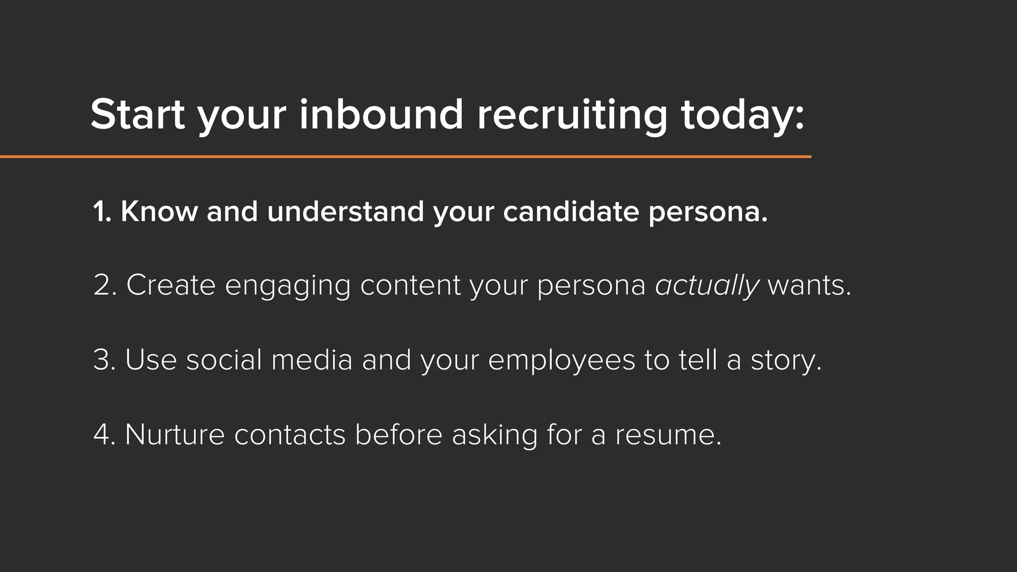 1. Know and understand your candidate persona.
2. Create engaging content your persona actually wants.
3. Use social media and your employees to tell a story.
4. Nurture contacts before asking for a resume.
	
  
Start your inbound recruiting today:
 