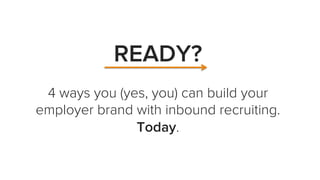 READY?
4 ways you (yes, you) can build your
employer brand with inbound recruiting.
Today.
 