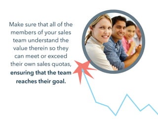Make sure that all of the
members of your sales
team understand the
value therein so they
can meet or exceed
their own sal...
