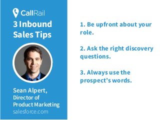Sean Alpert,
Director of
Product Marketing
salesforce.com
1. Be upfront about your
role.
2. Ask the right discovery
questions.
3. Always use the
prospect’s words.
3 Inbound
Sales Tips
 