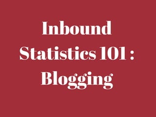 Inbound 
Statistics 101 : 
Blogging 
 
