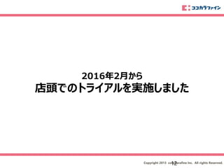 Copyright 2013 cocokarafine Inc. All rights Reserved.
2016年2月から
店頭でのトライアルを実施しました
12
 