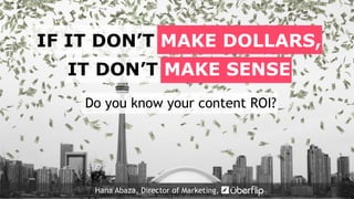 Do you know your content ROI?
IF IT DON’T MAKE DOLLARS,
IT DON’T MAKE SENSE
Hana Abaza, Director of Marketing,
 