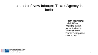 Launch of New Inbound Travel Agency in
India
Team Members:
Labdhi Vora
Mugdha Parkhi
Neha Kuriakose
Nikhil Sharma
Pranav Deshpande
Ritik Suneja

1

 