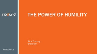 #INBOUND13
THE POWER OF HUMILITY
Rick Turoczy
@turoczy
 